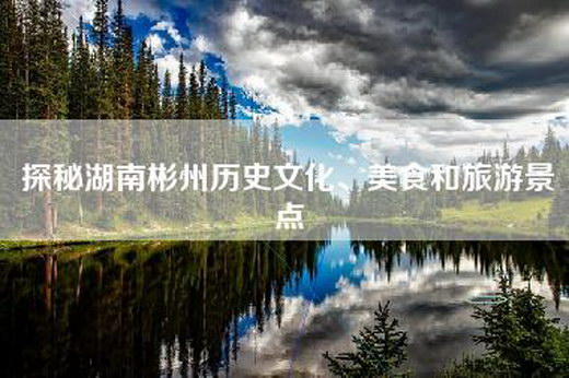 探秘湖南彬州历史文化、美食和旅游景点