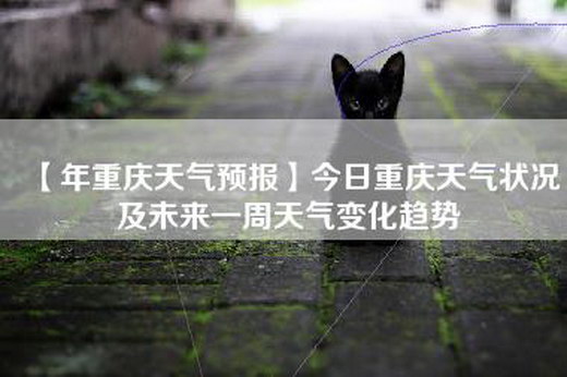 【年重庆天气预报】今日重庆天气状况及未来一周天气变化趋势