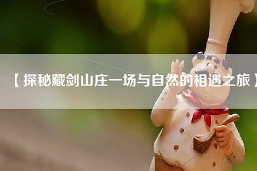 【探秘藏剑山庄一场与自然的相遇之旅】