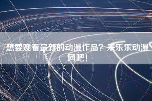 想要观看最新的动漫作品？来乐乐动漫网吧！