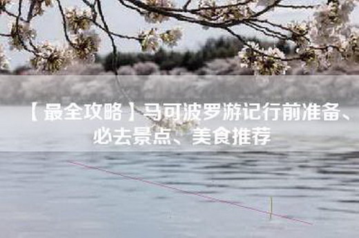 【最全攻略】马可波罗游记行前准备、必去景点、美食推荐