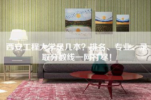 西安工程大学是几本？排名、专业、录取分数线一网打尽！
