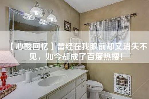【心酸回忆】曾经在我眼前却又消失不见，如今却成了百度热搜！