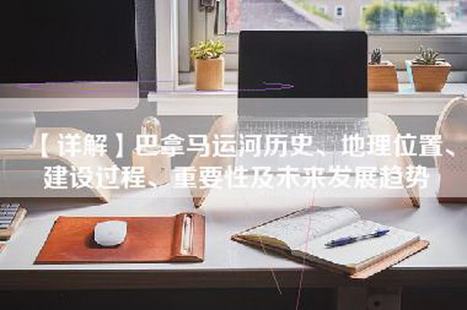【详解】巴拿马运河历史、地理位置、建设过程、重要性及未来发展趋势