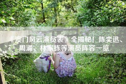 《澳门风云演员表》全揭秘！陈奕迅、周涌、林家栋等演员阵容一览
