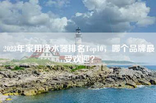 2023年家用净水器排名Top10，哪个品牌最受欢迎？