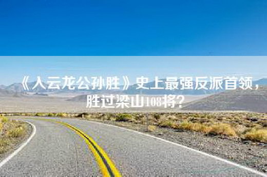 《入云龙公孙胜》史上最强反派首领，胜过梁山108将？
