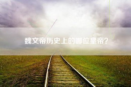 魏文帝历史上的哪位皇帝？