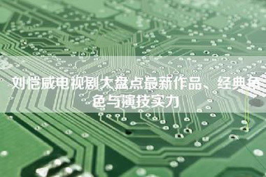 刘恺威电视剧大盘点最新作品、经典角色与演技实力