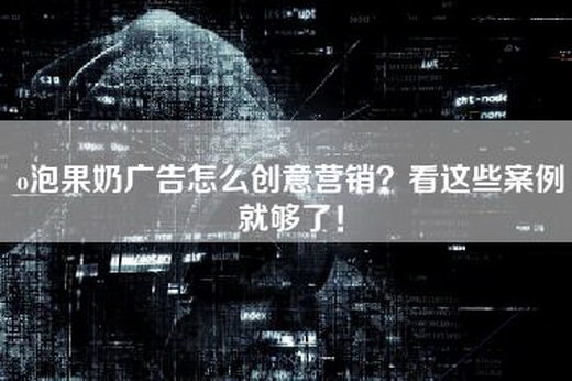 o泡果奶广告怎么创意营销？看这些案例就够了！