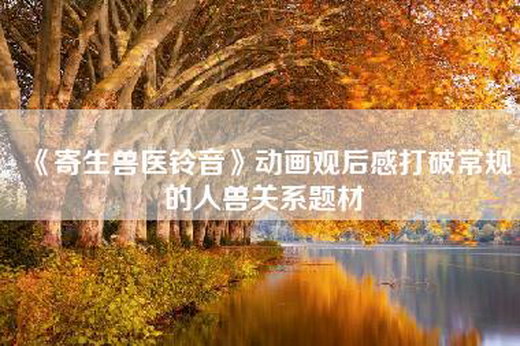 《寄生兽医铃音》动画观后感打破常规的人兽关系题材