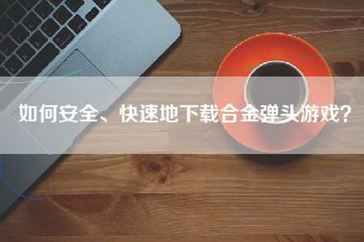 如何安全、快速地下载合金弹头游戏？