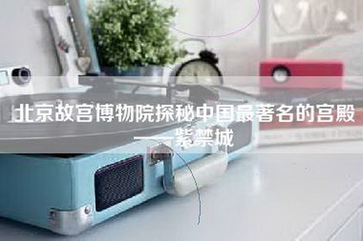 北京故宫博物院探秘中国最著名的宫殿——紫禁城