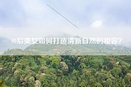 90后美女如何打造清新自然的妆容？