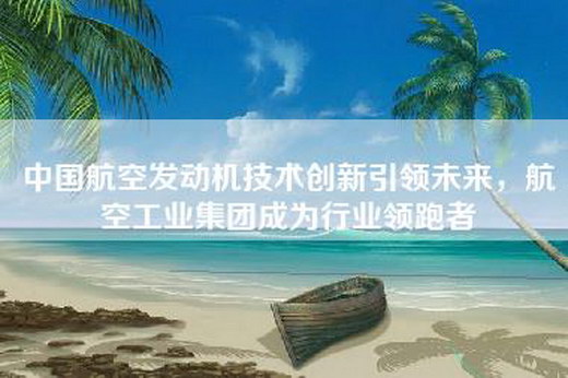 中国航空发动机技术创新引领未来，航空工业集团成为行业领跑者
