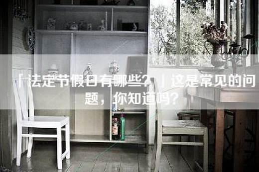 「法定节假日有哪些？」这是常见的问题，你知道吗？