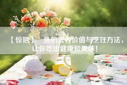 【惊艳】鳀鱼的营养价值与烹饪方法，让你吃出健康和美味！