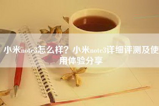 小米note3怎么样？小米note3详细评测及使用体验分享