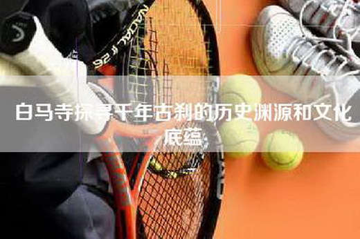 白马寺探寻千年古刹的历史渊源和文化底蕴