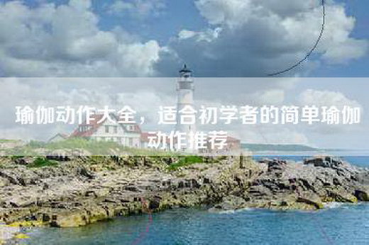 瑜伽动作大全，适合初学者的简单瑜伽动作推荐
