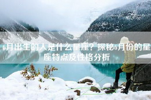 6月出生的人是什么星座？探秘6月份的星座特点及性格分析