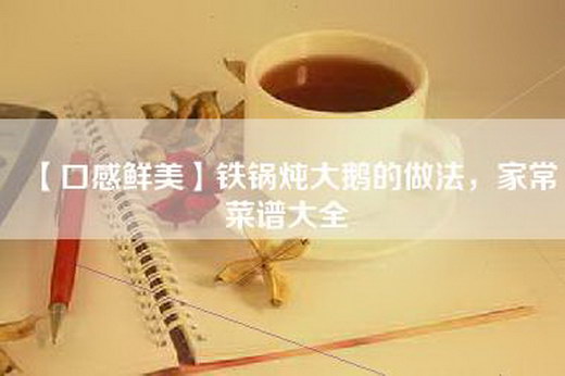 【口感鲜美】铁锅炖大鹅的做法，家常菜谱大全