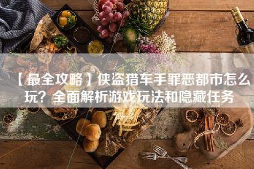 【最全攻略】侠盗猎车手罪恶都市怎么玩？全面解析游戏玩法和隐藏任务