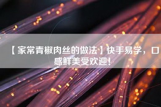 【家常青椒肉丝的做法】快手易学，口感鲜美受欢迎！