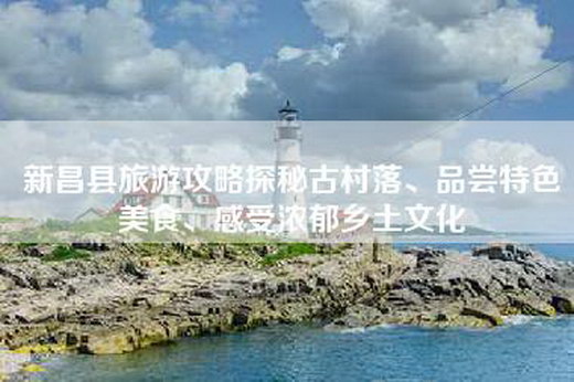 新昌县旅游攻略探秘古村落、品尝特色美食、感受浓郁乡土文化