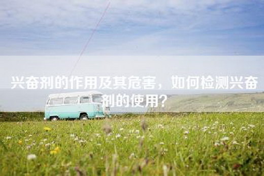 兴奋剂的作用及其危害，如何检测兴奋剂的使用？