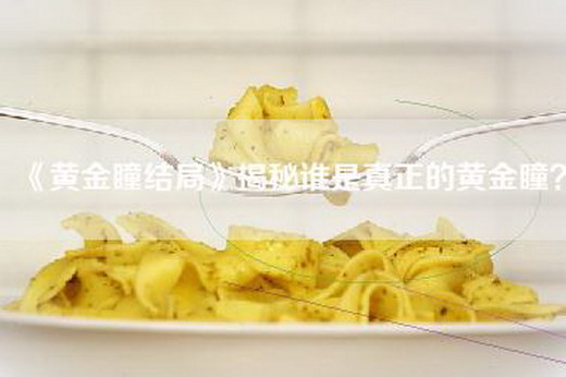 《黄金瞳结局》揭秘谁是真正的黄金瞳？