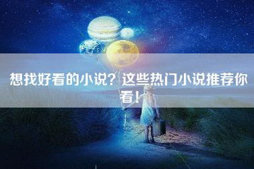 想找好看的小说？这些热门小说推荐你看！
