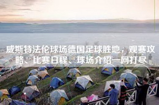 威斯特法伦球场德国足球胜地，观赛攻略、比赛日程、球场介绍一网打尽