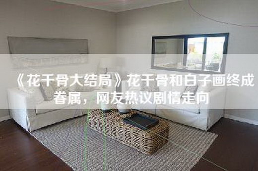 《花千骨大结局》花千骨和白子画终成眷属，网友热议剧情走向