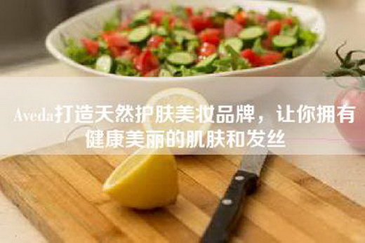 Aveda打造天然护肤美妆品牌，让你拥有健康美丽的肌肤和发丝