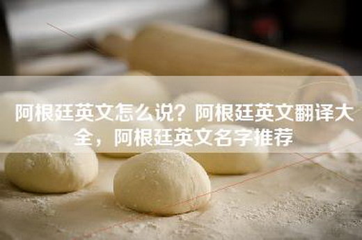 阿根廷英文怎么说？阿根廷英文翻译大全，阿根廷英文名字推荐