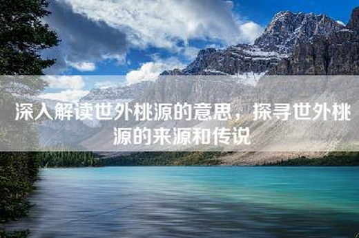 深入解读世外桃源的意思，探寻世外桃源的来源和传说