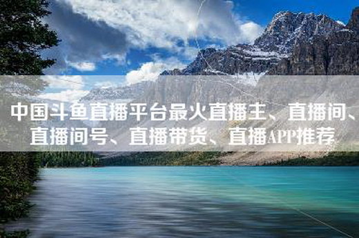 中国斗鱼直播平台最火直播主、直播间、直播间号、直播带货、直播APP推荐