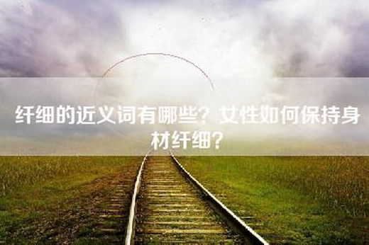 纤细的近义词有哪些？女性如何保持身材纤细？