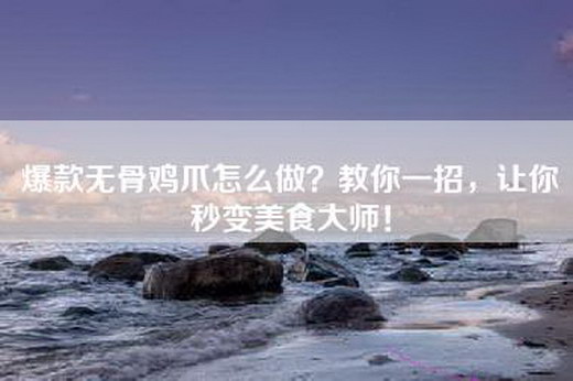 爆款无骨鸡爪怎么做？教你一招，让你秒变美食大师！