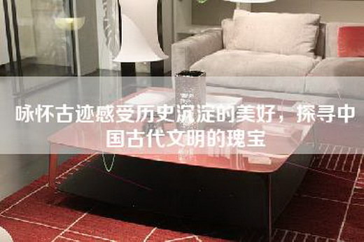 咏怀古迹感受历史沉淀的美好，探寻中国古代文明的瑰宝