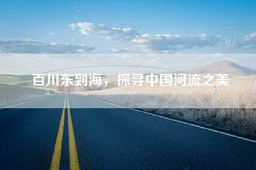 百川东到海，探寻中国河流之美