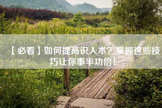 【必看】如何提高识人术？掌握这些技巧让你事半功倍！