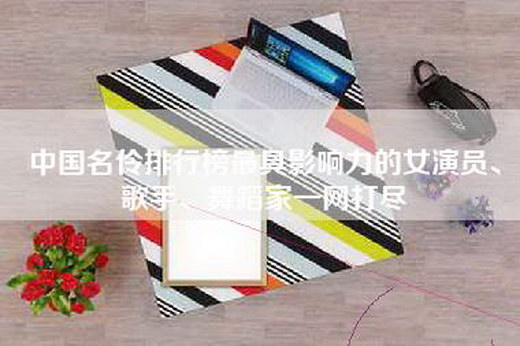 中国名伶排行榜最具影响力的女演员、歌手、舞蹈家一网打尽