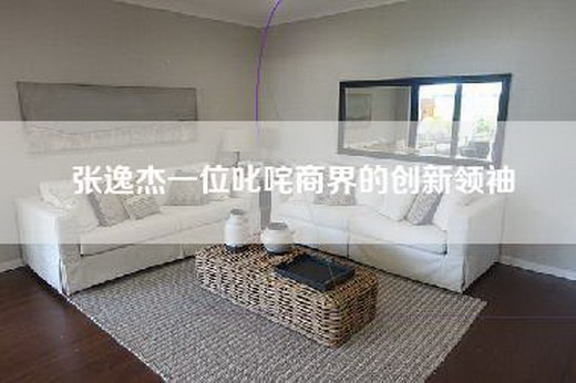 张逸杰一位叱咤商界的创新领袖