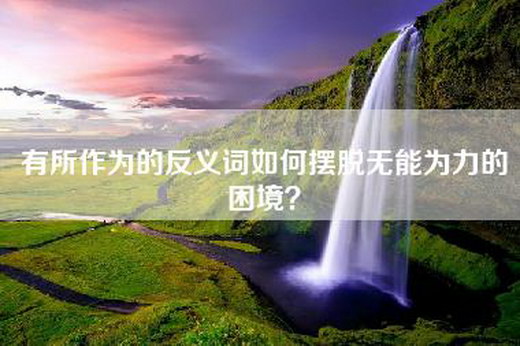 有所作为的反义词如何摆脱无能为力的困境？