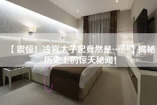 【震惊！冷宫太子妃竟然是……】揭秘历史上的惊天秘闻！
