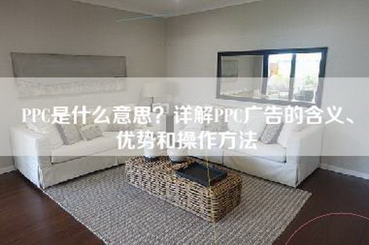 PPC是什么意思？详解PPC广告的含义、优势和操作方法