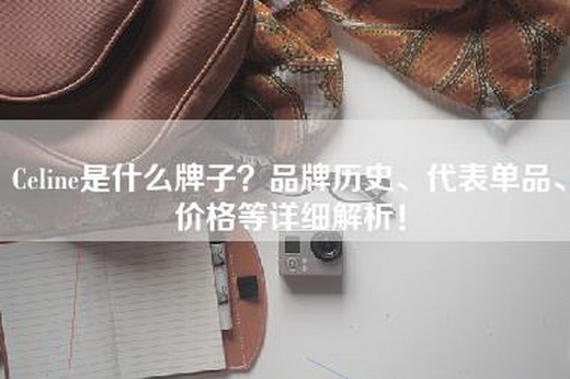 Celine是什么牌子？品牌历史、代表单品、价格等详细解析！