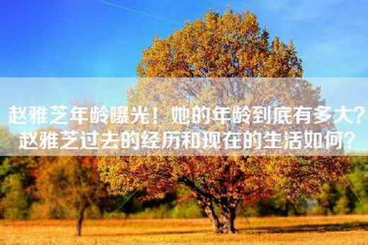 赵雅芝年龄曝光！她的年龄到底有多大？赵雅芝过去的经历和现在的生活如何？